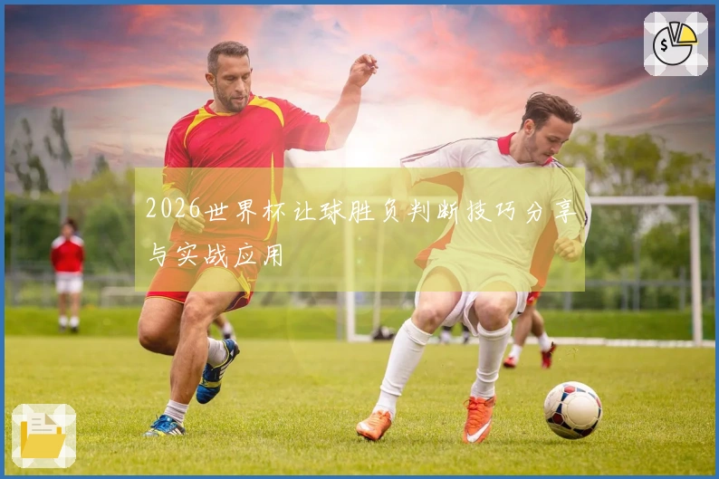 2026世界杯让球胜负判断技巧分享与实战应用