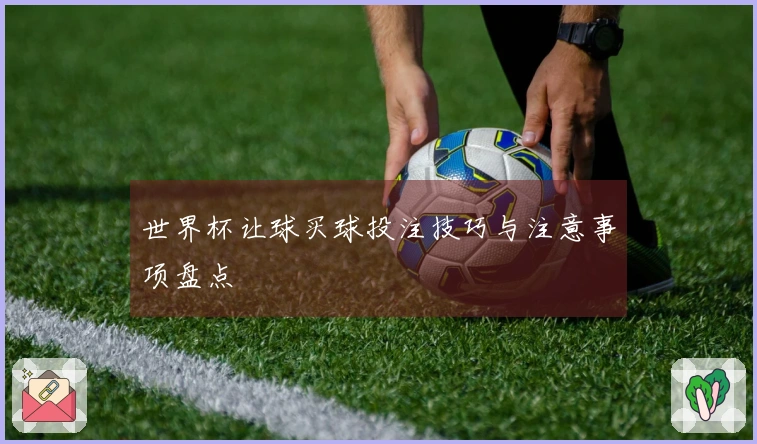 世界杯让球买球投注技巧与注意事项盘点