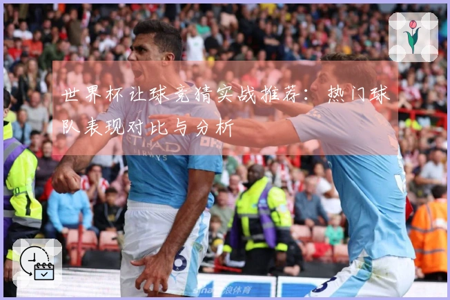 世界杯让球竞猜实战推荐：热门球队表现对比与分析