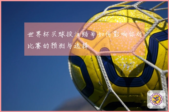 世界杯买球投注赔率如何影响你对比赛的预测与选择