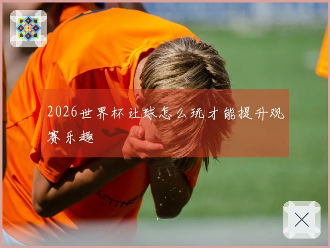 2026世界杯让球怎么玩才能提升观赛乐趣