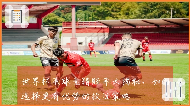 世界杯滚球竞猜赔率大揭秘，如何选择更有优势的投注策略