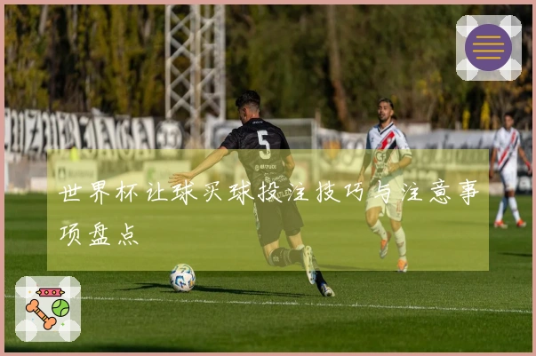 世界杯让球买球投注技巧与注意事项盘点
