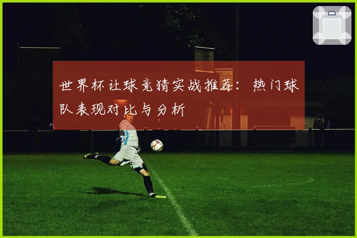 世界杯让球竞猜实战推荐：热门球队表现对比与分析