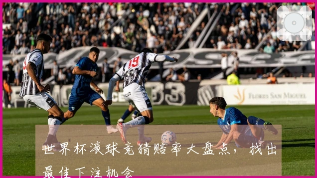世界杯滚球竞猜赔率大盘点，找出最佳下注机会