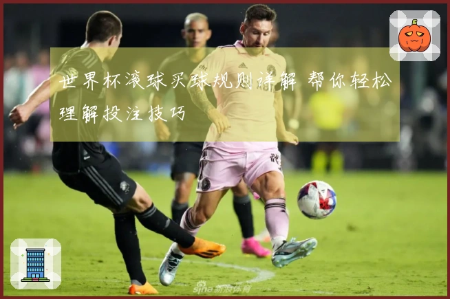 世界杯滚球买球规则详解 帮你轻松理解投注技巧