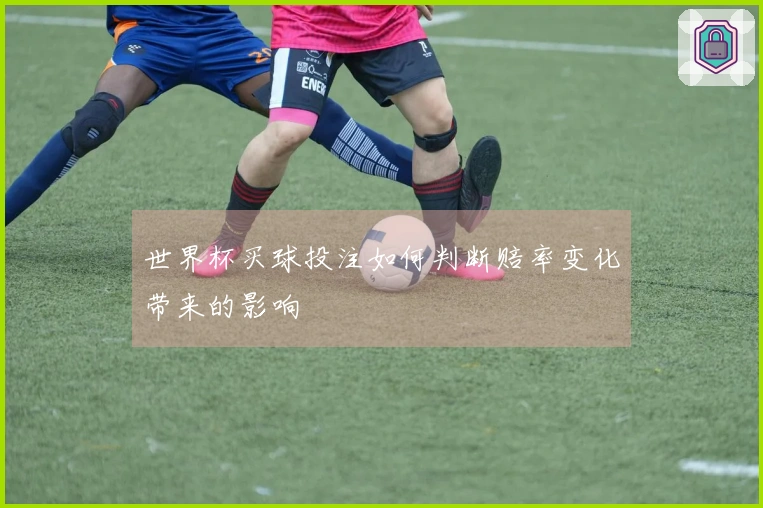 世界杯买球投注如何判断赔率变化带来的影响