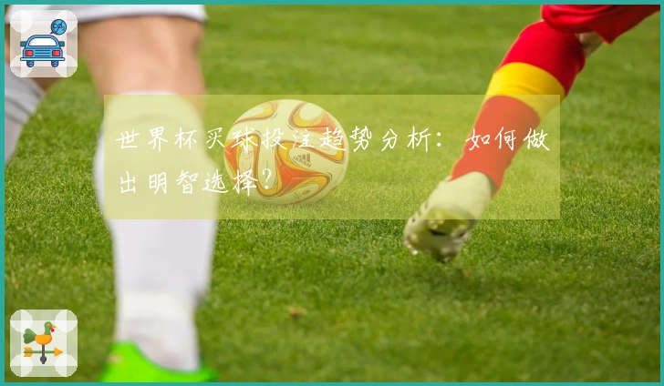 世界杯买球投注趋势分析：如何做出明智选择？