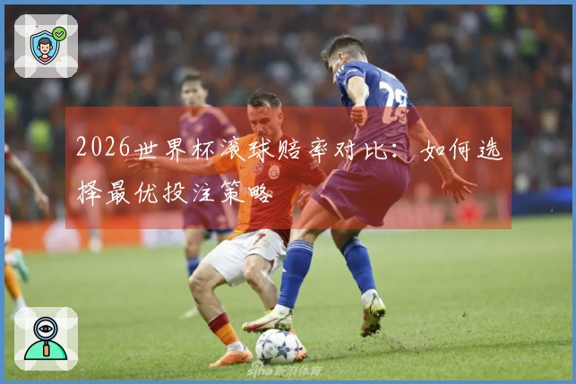 2026世界杯滚球赔率对比：如何选择最优投注策略