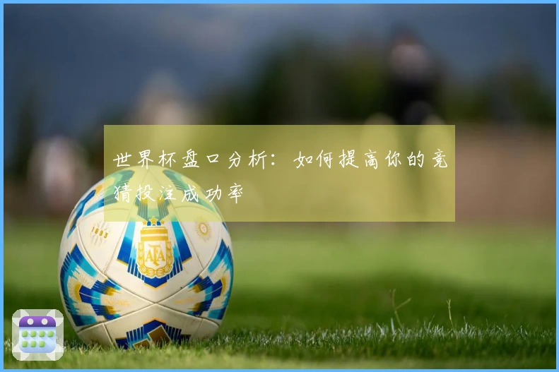 世界杯盘口分析：如何提高你的竞猜投注成功率